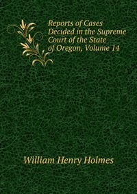 Reports of Cases Decided in the Supreme Court of the State of Oregon, Volume 14