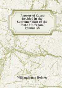 Reports of Cases Decided in the Supreme Court of the State of Oregon, Volume 38