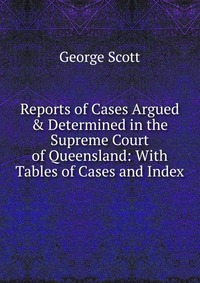 Reports of Cases Argued & Determined in the Supreme Court of Queensland: With Tables of Cases and Index