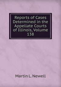 Reports of Cases Determined in the Appellate Courts of Illinois, Volume 138