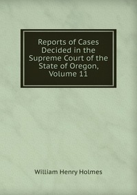 Reports of Cases Decided in the Supreme Court of the State of Oregon, Volume 11