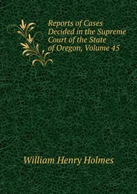 Reports of Cases Decided in the Supreme Court of the State of Oregon, Volume 45