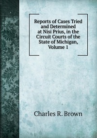 Reports of Cases Tried and Determined at Nisi Prius, in the Circuit Courts of the State of Michigan, Volume 1