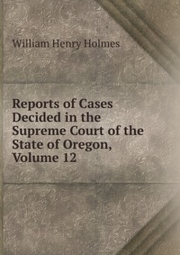 Reports of Cases Decided in the Supreme Court of the State of Oregon, Volume 12