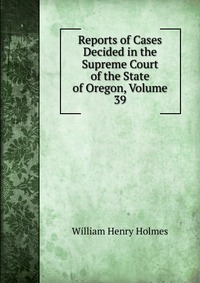 Reports of Cases Decided in the Supreme Court of the State of Oregon, Volume 39