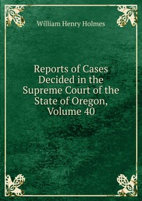 Reports of Cases Decided in the Supreme Court of the State of Oregon, Volume 40