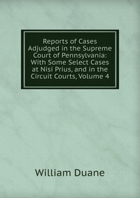 Reports of Cases Adjudged in the Supreme Court of Pennsylvania: With Some Select Cases at Nisi Prius, and in the Circuit Courts, Volume 4