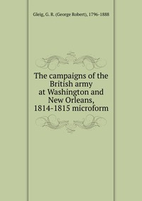 The campaigns of the British army at Washington and New Orleans, 1814-1815 microform