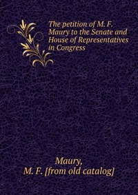 The petition of M. F. Maury to the Senate and House of Representatives in Congress