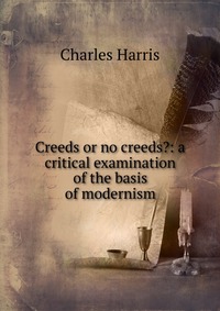 Creeds or no creeds?: a critical examination of the basis of modernism