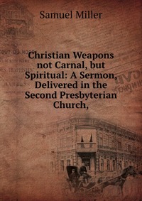 Christian Weapons not Carnal, but Spiritual: A Sermon, Delivered in the Second Presbyterian Church