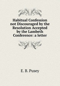 Habitual Confession not Discouraged by the Resolution Accepted by the Lambeth Conference: a letter