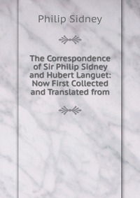 The Correspondence of Sir Philip Sidney and Hubert Languet: Now First Collected and Translated from