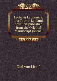 Lachesis Lapponica; or a Tour in Lapland, now first published from the Original Manuscript Journal