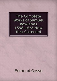 The Complete Works of Samuel Rowlands 1598-1628 Now first Collected