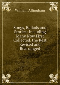 Songs, Ballads and Stories: Including Many Now First Collected, the Rest Revised and Rearranged