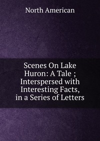 Scenes On Lake Huron: A Tale ; Interspersed with Interesting Facts, in a Series of Letters