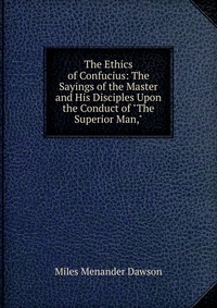 The Ethics of Confucius: The Sayings of the Master and His Disciples Upon the Conduct of 