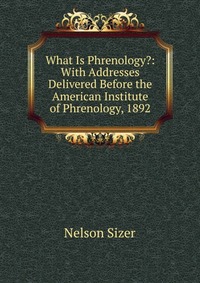 What Is Phrenology?: With Addresses Delivered Before the American Institute of Phrenology, 1892