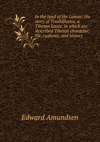 In the land of the Lamas: the story of Trashilhamo, a Tibetan lassie, in which are described Tibetan character, life, customs, and history