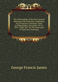 The Proceedings of the First Annual Meeting of the National Conference On University Extension: Held in Philadelphia, December 29-31, 1891, Under the . for the Extension of University Teachin