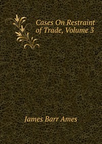 James Barr Ames - «Cases On Restraint of Trade, Volume 3»