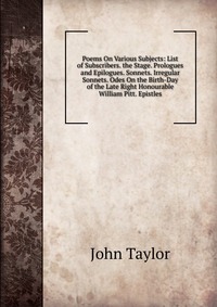 Poems On Various Subjects: List of Subscribers. the Stage. Prologues and Epilogues. Sonnets. Irregular Sonnets. Odes On the Birth-Day of the Late Right Honourable William Pitt. Epistles