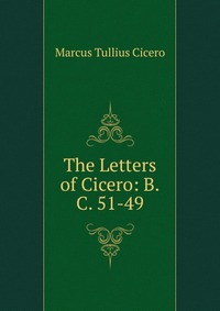 The Letters of Cicero: B.C. 51-49