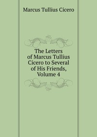 The Letters of Marcus Tullius Cicero to Several of His Friends, Volume 4