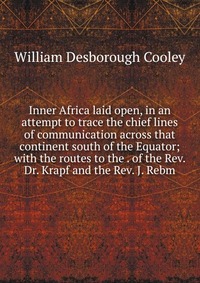 Inner Africa laid open, in an attempt to trace the chief lines of communication across that continent south of the Equator; with the routes to the . of the Rev. Dr. Krapf and the Rev. J. Rebm