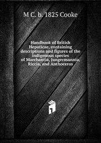 Handbook of British Hepaticae, containing descriptions and figures of the indigenous species of Marchantia, Jungermannia, Riccia, and Anthoceros