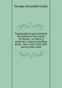 Topographical and statistical description of the county of Chester . to which is prefixed a copious travelling guide . Also, a list of the fairs and an index table