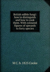 British edible fungi: how to distinguish and how to cook them. With coloured figures of upwards to forty species