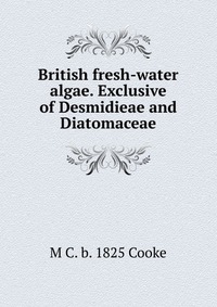 British fresh-water algae. Exclusive of Desmidieae and Diatomaceae