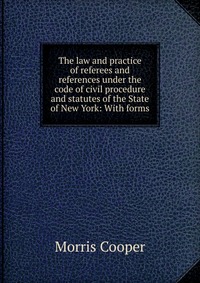 The law and practice of referees and references under the code of civil procedure and statutes of the State of New York: With forms