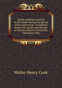 Secret political societies in the South during the period of reconstruction ; an address before the faculty and friends of Western Reserve University, Cleveland, Ohio