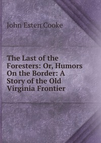 The Last of the Foresters: Or, Humors On the Border: A Story of the Old Virginia Frontier