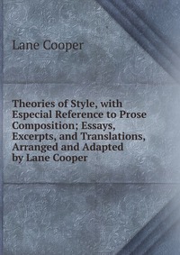 Theories of Style, with Especial Reference to Prose Composition; Essays, Excerpts, and Translations, Arranged and Adapted by Lane Cooper