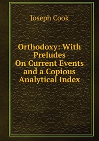 Orthodoxy: With Preludes On Current Events and a Copious Analytical Index