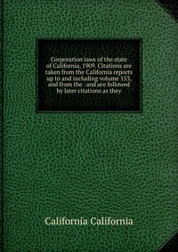 Corporation laws of the state of California, 1909. Citations are taken from the California reports up to and including volume 153, and from the . and are followed by later citations as they