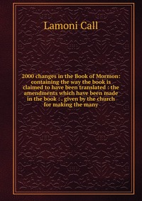 2000 changes in the Book of Mormon: containing the way the book is claimed to have been translated : the amendments which have been made in the book : . given by the church for making the man