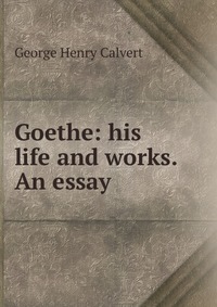 Goethe: his life and works. An essay