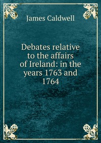 Debates relative to the affairs of Ireland: in the years 1763 and 1764