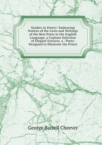 Studies in Poetry: Embracing Notices of the Lives and Writings of the Best Poets in the English Language, a Copious Selection of Elegant Extracts, a . Poets: Designed to Illustrate the Princi