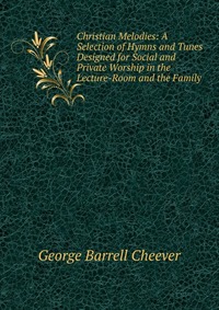 Christian Melodies: A Selection of Hymns and Tunes Designed for Social and Private Worship in the Lecture-Room and the Family