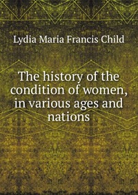 The history of the condition of women, in various ages and nations