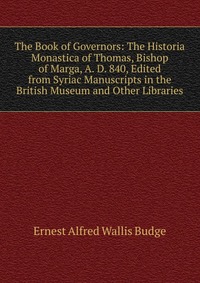 The Book of Governors: The Historia Monastica of Thomas, Bishop of Marga, A. D. 840, Edited from Syriac Manuscripts in the British Museum and Other Libraries