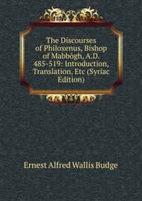 The Discourses of Philoxenus, Bishop of Mabbogh, A.D. 485-519: Introduction, Translation, Etc (Syriac Edition)