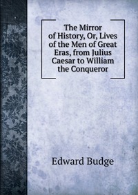 The Mirror of History, Or, Lives of the Men of Great Eras, from Julius Caesar to William the Conqueror