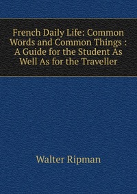 French Daily Life: Common Words and Common Things : A Guide for the Student As Well As for the Traveller